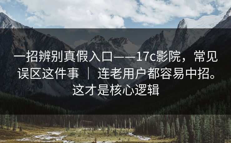 一招辨别真假入口——17c影院，常见误区这件事 ｜ 连老用户都容易中招。这才是核心逻辑