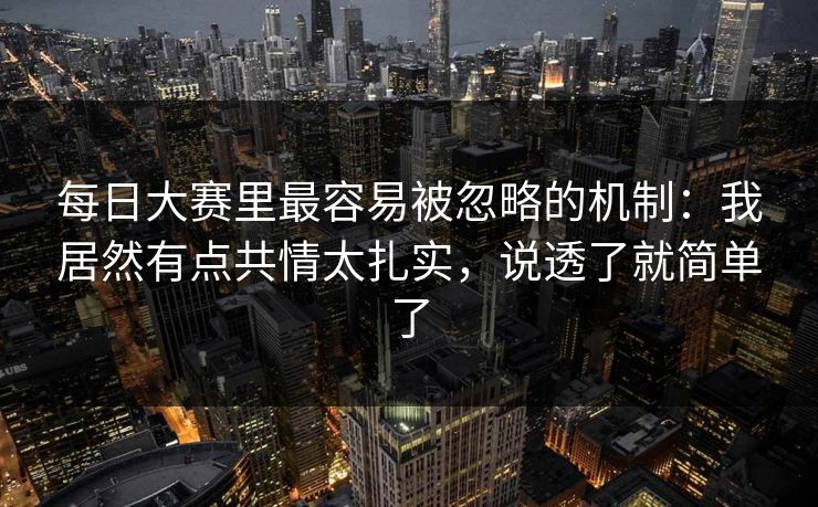 每日大赛里最容易被忽略的机制：我居然有点共情太扎实，说透了就简单了