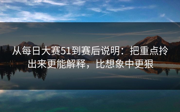 从每日大赛51到赛后说明：把重点拎出来更能解释，比想象中更狠