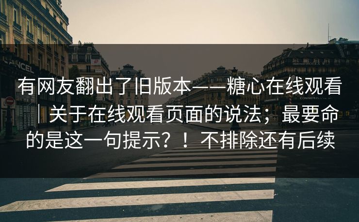 有网友翻出了旧版本——糖心在线观看｜关于在线观看页面的说法；最要命的是这一句提示？！不排除还有后续