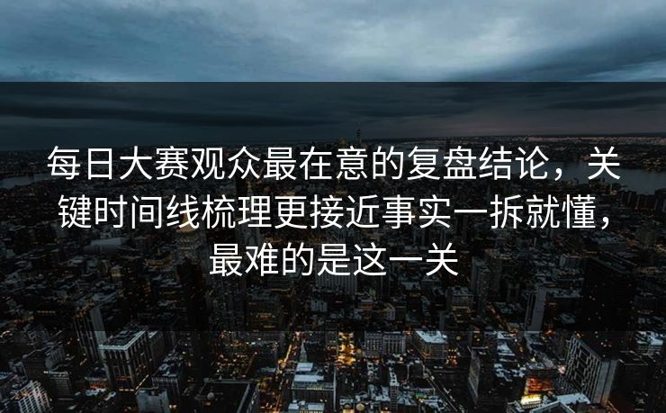 每日大赛观众最在意的复盘结论，关键时间线梳理更接近事实一拆就懂，最难的是这一关