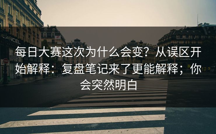 每日大赛这次为什么会变？从误区开始解释：复盘笔记来了更能解释；你会突然明白