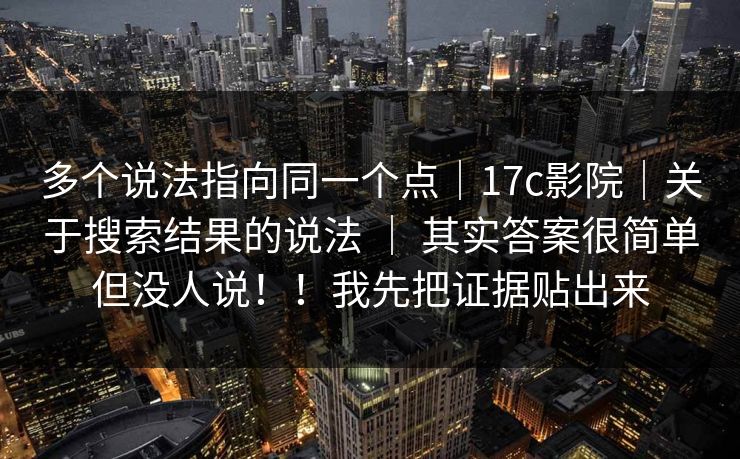 多个说法指向同一个点｜17c影院｜关于搜索结果的说法 ｜ 其实答案很简单但没人说！！我先把证据贴出来