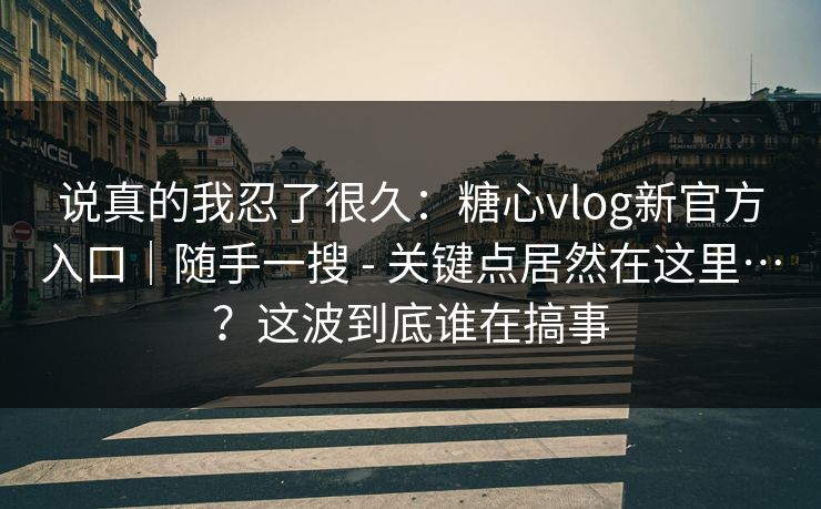 说真的我忍了很久：糖心vlog新官方入口｜随手一搜 - 关键点居然在这里…？这波到底谁在搞事