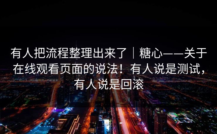 有人把流程整理出来了｜糖心——关于在线观看页面的说法！有人说是测试，有人说是回滚