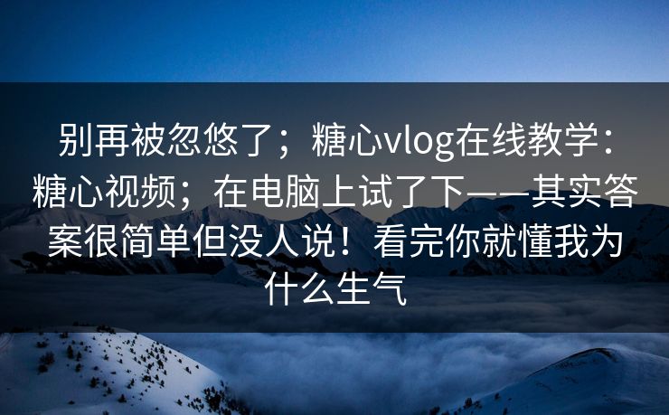 别再被忽悠了；糖心vlog在线教学：糖心视频；在电脑上试了下——其实答案很简单但没人说！看完你就懂我为什么生气
