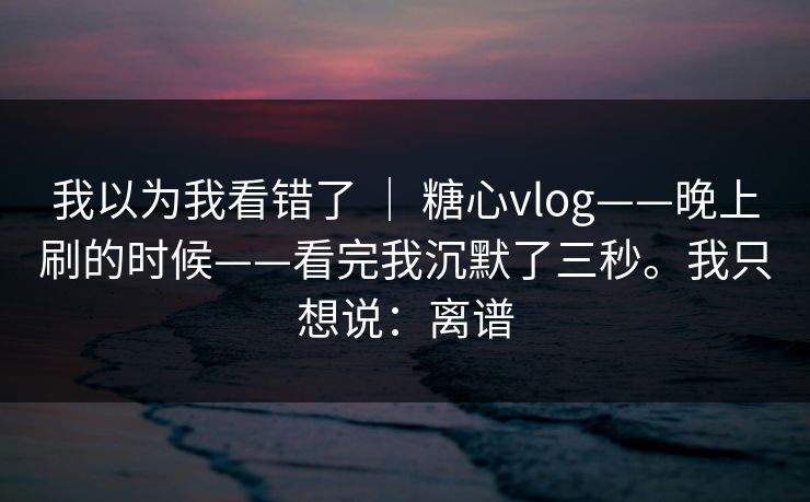 我以为我看错了 ｜ 糖心vlog——晚上刷的时候——看完我沉默了三秒。我只想说：离谱