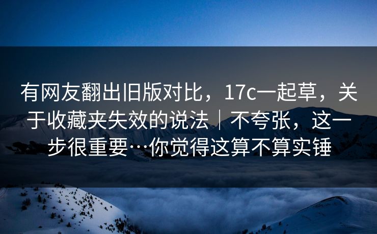 有网友翻出旧版对比，17c一起草，关于收藏夹失效的说法｜不夸张，这一步很重要…你觉得这算不算实锤