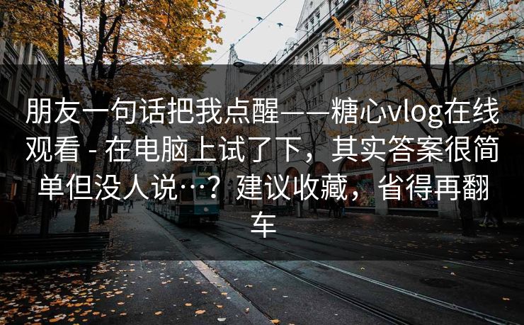 朋友一句话把我点醒——糖心vlog在线观看 - 在电脑上试了下，其实答案很简单但没人说…？建议收藏，省得再翻车