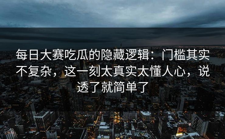 每日大赛吃瓜的隐藏逻辑：门槛其实不复杂，这一刻太真实太懂人心，说透了就简单了