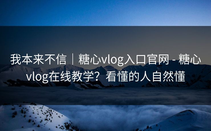我本来不信｜糖心vlog入口官网 - 糖心vlog在线教学？看懂的人自然懂