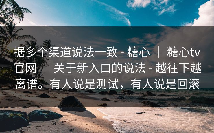 据多个渠道说法一致 - 糖心 ｜ 糖心tv官网 ｜ 关于新入口的说法 - 越往下越离谱。有人说是测试，有人说是回滚