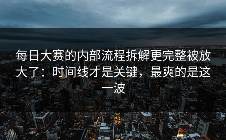 每日大赛的内部流程拆解更完整被放大了：时间线才是关键，最爽的是这一波