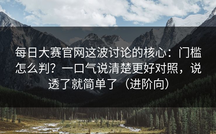 每日大赛官网这波讨论的核心：门槛怎么判？一口气说清楚更好对照，说透了就简单了（进阶向）