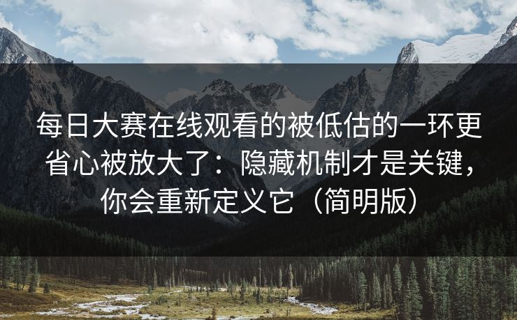 每日大赛在线观看的被低估的一环更省心被放大了：隐藏机制才是关键，你会重新定义它（简明版）
