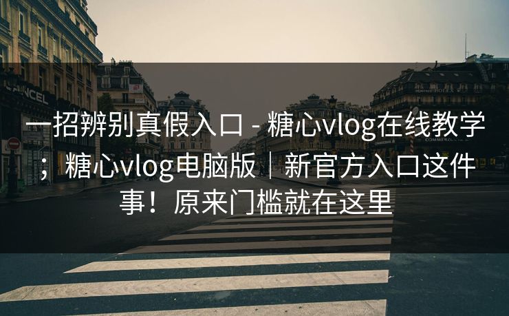 一招辨别真假入口 - 糖心vlog在线教学；糖心vlog电脑版｜新官方入口这件事！原来门槛就在这里