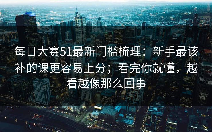 每日大赛51最新门槛梳理：新手最该补的课更容易上分；看完你就懂，越看越像那么回事