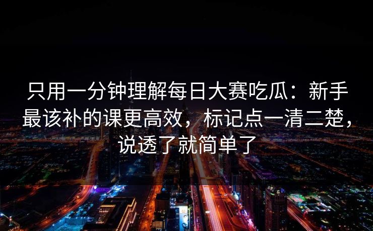 只用一分钟理解每日大赛吃瓜：新手最该补的课更高效，标记点一清二楚，说透了就简单了