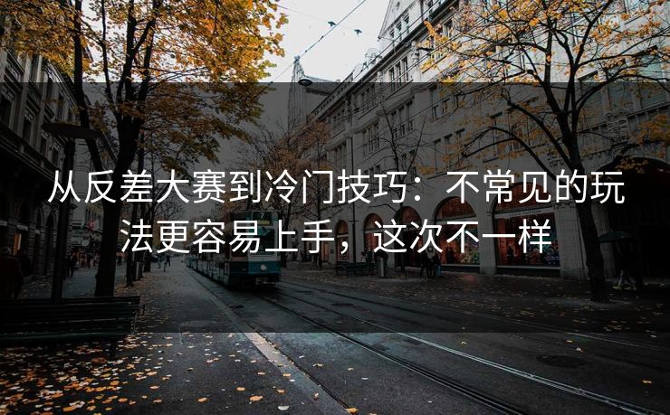 从反差大赛到冷门技巧：不常见的玩法更容易上手，这次不一样