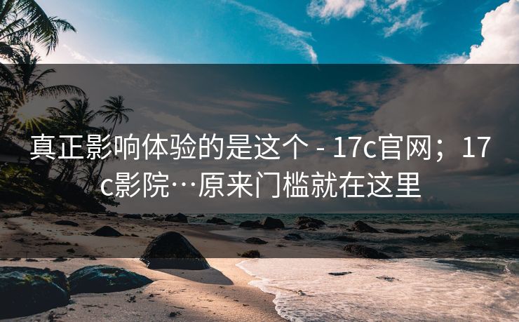 真正影响体验的是这个 - 17c官网；17c影院…原来门槛就在这里