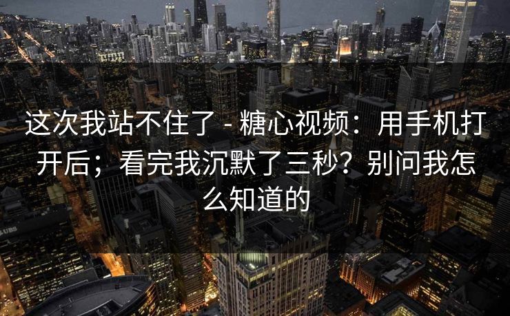 这次我站不住了 - 糖心视频：用手机打开后；看完我沉默了三秒？别问我怎么知道的