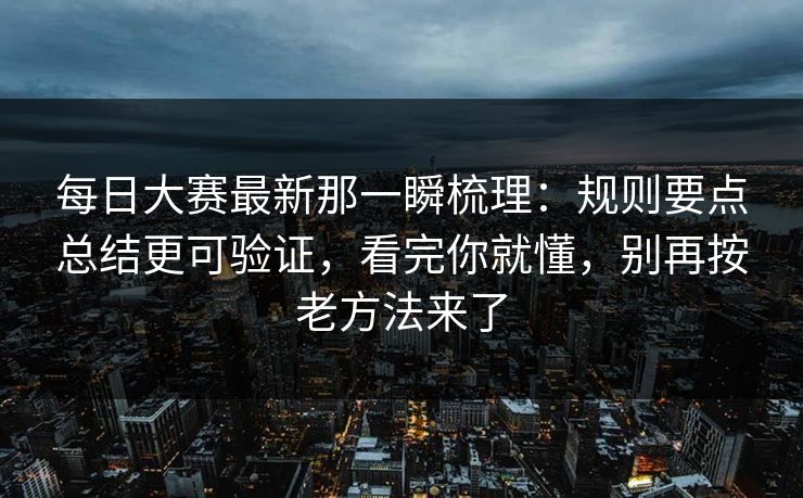 每日大赛最新那一瞬梳理：规则要点总结更可验证，看完你就懂，别再按老方法来了