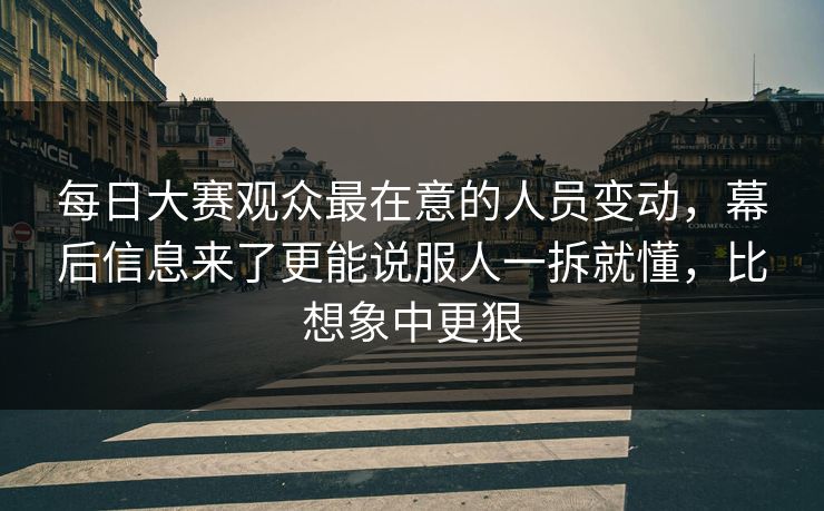 每日大赛观众最在意的人员变动，幕后信息来了更能说服人一拆就懂，比想象中更狠