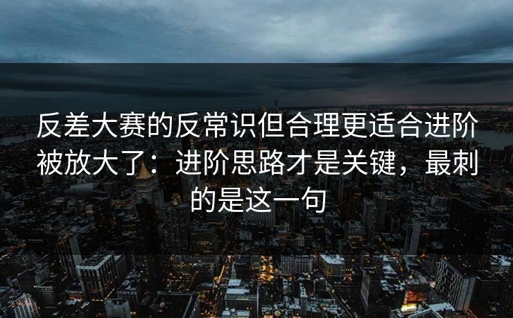 反差大赛的反常识但合理更适合进阶被放大了：进阶思路才是关键，最刺的是这一句
