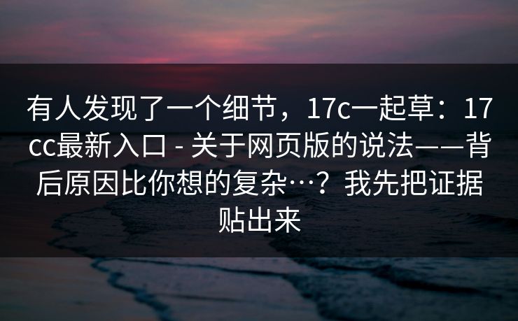 有人发现了一个细节，17c一起草：17cc最新入口 - 关于网页版的说法——背后原因比你想的复杂…？我先把证据贴出来