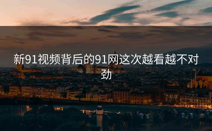 新91视频背后的91网这次越看越不对劲